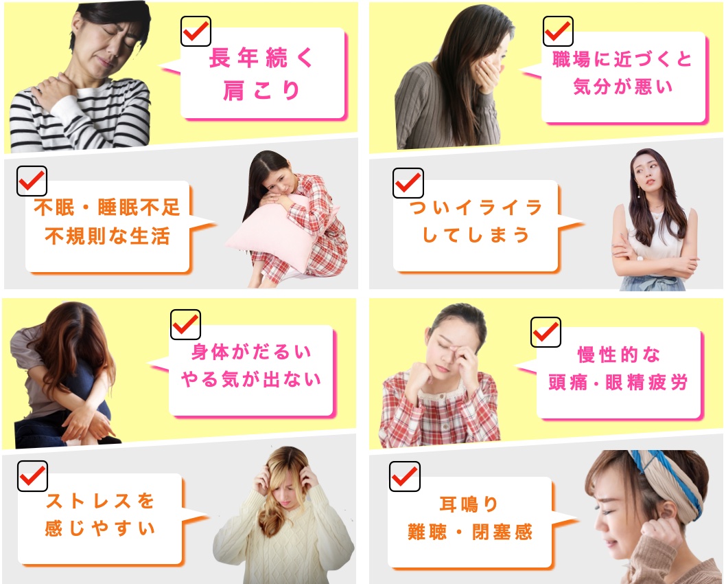 Re Sleepを特に受けていただきたい症状は長年続く肩こり、睡眠が浅い、目が疲れる体がだるい、やる気が出ない、ストレスを感じやすい、職場に近づくと気分が悪い、ついイライラしてしまう、慢性的な頭痛・目の疲れ、耳鳴り、難聴、めまい。倦怠感、疲労感など