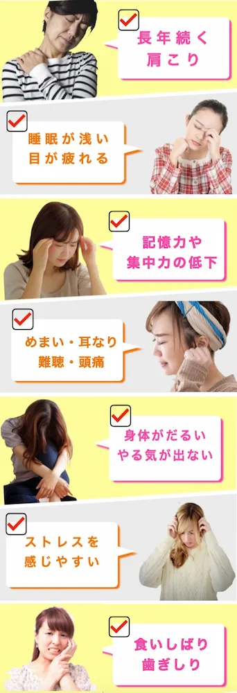 長年続く肩こり 睡眠が浅い 目が疲れる 記憶力や集中力の低下 めまい 耳鳴り 難聴 頭痛 体がだるい やる気が出ない ストレスを感じやすい 食いしばり 歯ぎしり これらは自律神経が乱れている証拠です